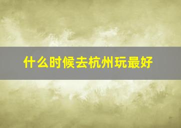 什么时候去杭州玩最好