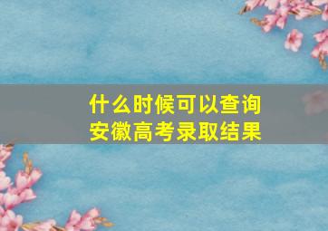 什么时候可以查询安徽高考录取结果