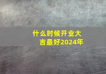 什么时候开业大吉最好2024年