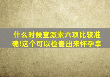 什么时候查激素六项比较准确!这个可以检查出来怀孕拿