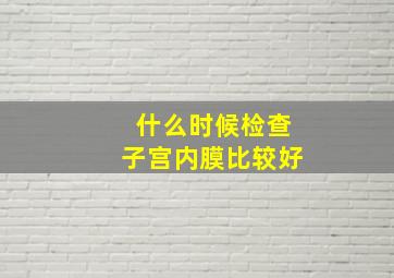 什么时候检查子宫内膜比较好