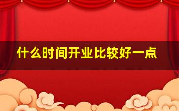 什么时间开业比较好一点