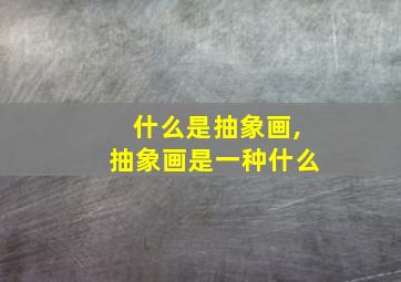 什么是抽象画,抽象画是一种什么