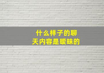 什么样子的聊天内容是暧昧的