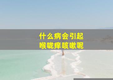 什么病会引起喉咙痒咳嗽呢