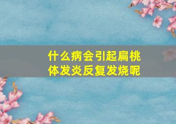 什么病会引起扁桃体发炎反复发烧呢