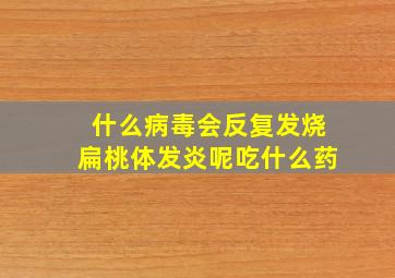 什么病毒会反复发烧扁桃体发炎呢吃什么药