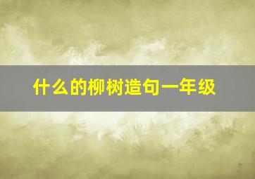 什么的柳树造句一年级