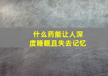 什么药能让人深度睡眠且失去记忆