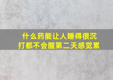 什么药能让人睡得很沉打都不会醒第二天感觉累