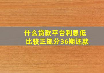 什么贷款平台利息低比较正规分36期还款