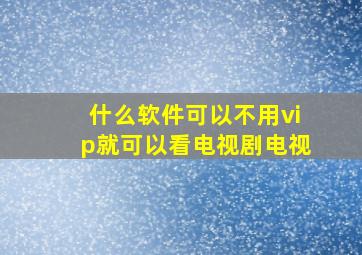 什么软件可以不用vip就可以看电视剧电视