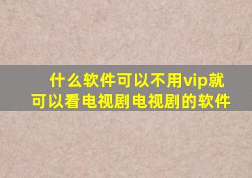 什么软件可以不用vip就可以看电视剧电视剧的软件