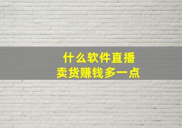 什么软件直播卖货赚钱多一点