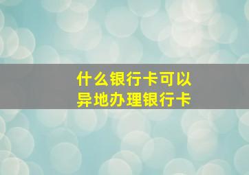 什么银行卡可以异地办理银行卡