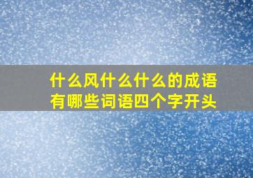 什么风什么什么的成语有哪些词语四个字开头