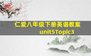 仁爱八年级下册英语教案unit5Topic3