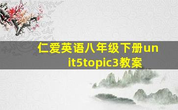 仁爱英语八年级下册unit5topic3教案