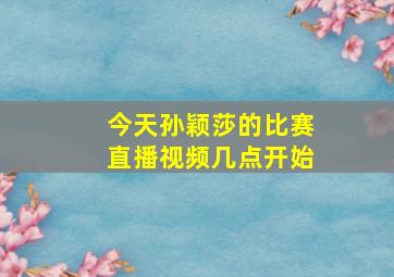 今天孙颖莎的比赛直播视频几点开始