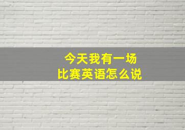 今天我有一场比赛英语怎么说