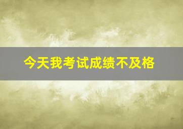 今天我考试成绩不及格