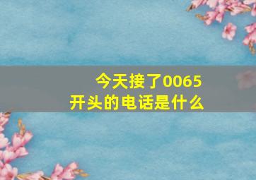 今天接了0065开头的电话是什么