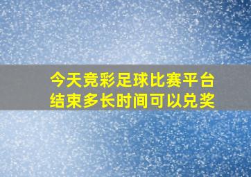 今天竞彩足球比赛平台结束多长时间可以兑奖