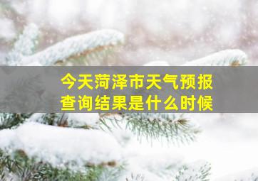 今天菏泽市天气预报查询结果是什么时候