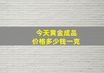 今天黄金成品价格多少钱一克