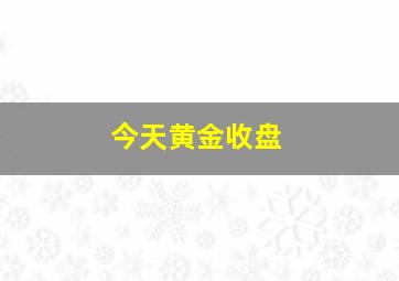 今天黄金收盘