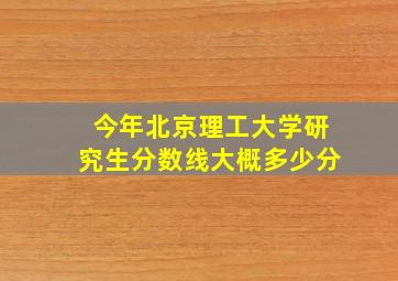 今年北京理工大学研究生分数线大概多少分