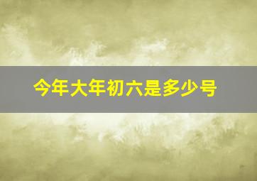 今年大年初六是多少号