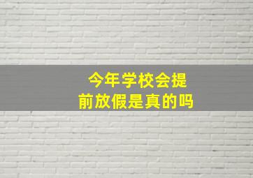 今年学校会提前放假是真的吗