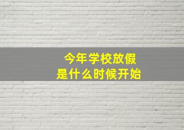 今年学校放假是什么时候开始