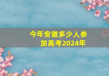 今年安徽多少人参加高考2024年