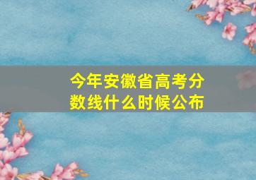 今年安徽省高考分数线什么时候公布