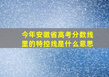 今年安徽省高考分数线里的特控线是什么意思