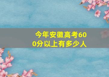 今年安徽高考600分以上有多少人