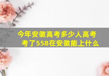 今年安徽高考多少人高考考了558在安徽能上什么