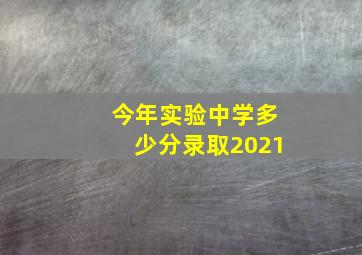 今年实验中学多少分录取2021