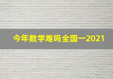 今年数学难吗全国一2021