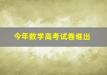 今年数学高考试卷谁出