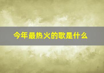 今年最热火的歌是什么