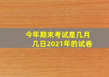 今年期末考试是几月几日2021年的试卷