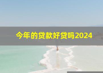 今年的贷款好贷吗2024