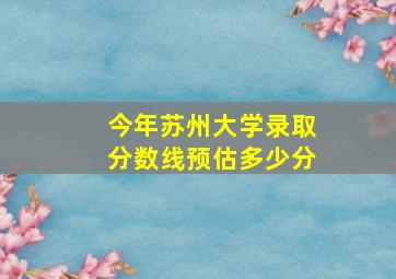 今年苏州大学录取分数线预估多少分