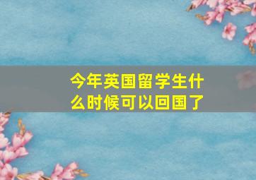 今年英国留学生什么时候可以回国了