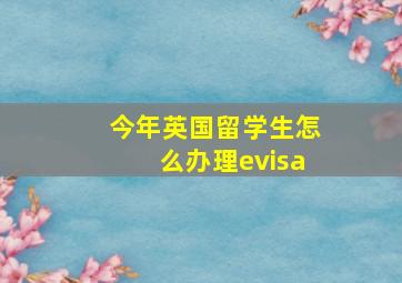 今年英国留学生怎么办理evisa