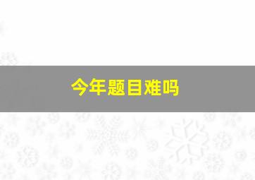 今年题目难吗