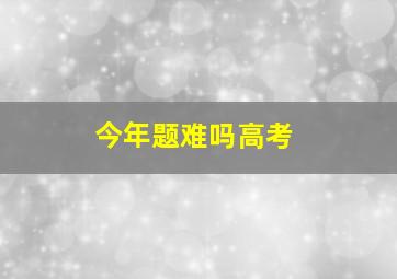 今年题难吗高考